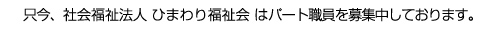 只今、社会福祉法人 ひまわり福祉会 はパート職員を募集中しております。